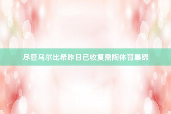 尽管乌尔比希昨日已收复熏陶体育集锦