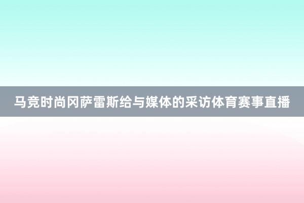 马竞时尚冈萨雷斯给与媒体的采访体育赛事直播
