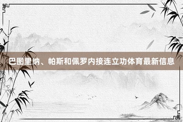 巴图里纳、帕斯和佩罗内接连立功体育最新信息
