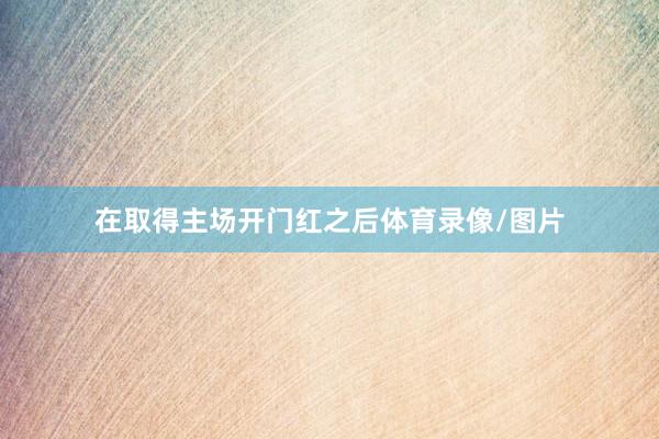在取得主场开门红之后体育录像/图片
