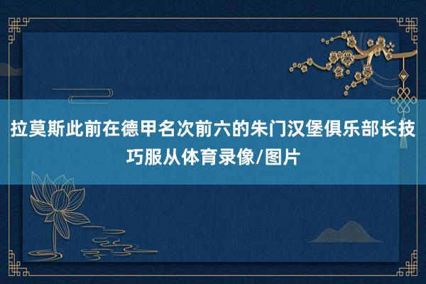 拉莫斯此前在德甲名次前六的朱门汉堡俱乐部长技巧服从体育录像/图片