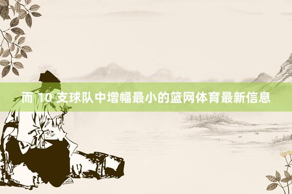 而 10 支球队中增幅最小的篮网体育最新信息
