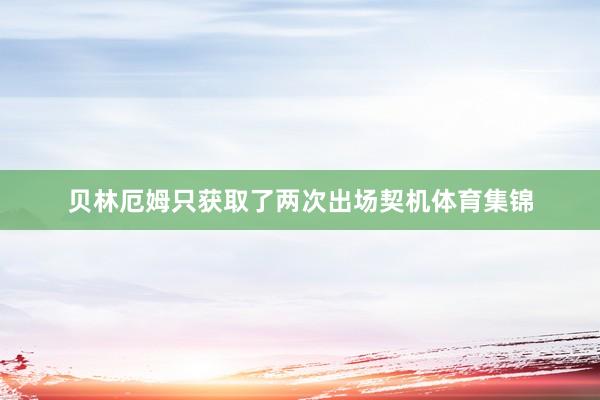 贝林厄姆只获取了两次出场契机体育集锦