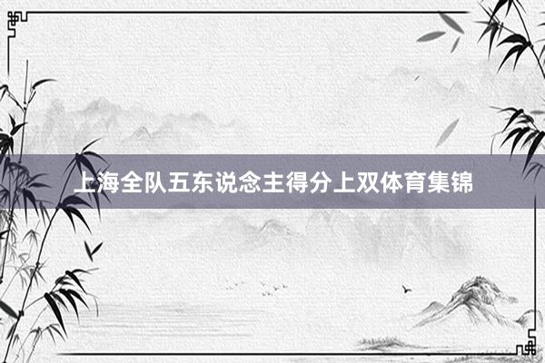 上海全队五东说念主得分上双体育集锦