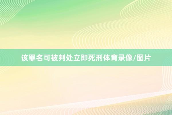 该罪名可被判处立即死刑体育录像/图片