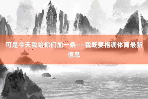 可是今天我给你们加一条——我既要格调体育最新信息