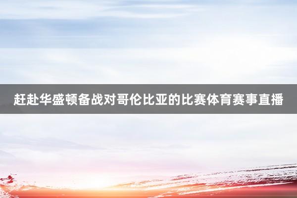 赶赴华盛顿备战对哥伦比亚的比赛体育赛事直播