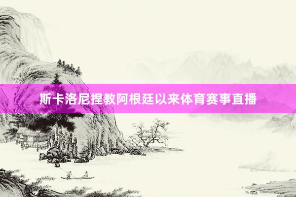 斯卡洛尼捏教阿根廷以来体育赛事直播