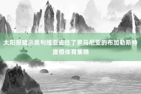 太阳报暗示奥利维亚去往了罗马尼亚的布加勒斯特度假体育集锦