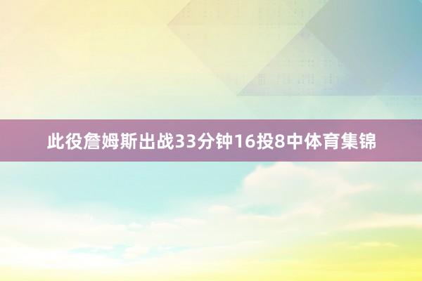 此役詹姆斯出战33分钟16投8中体育集锦