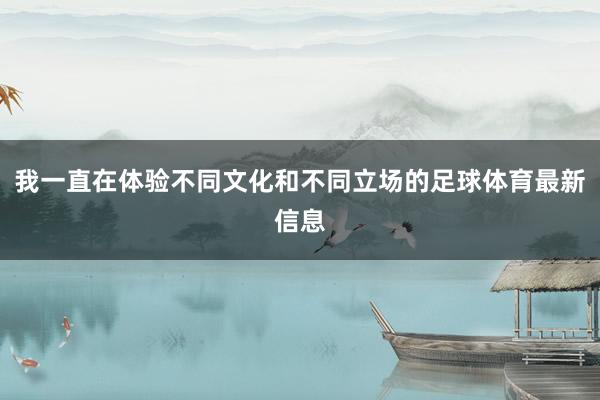 我一直在体验不同文化和不同立场的足球体育最新信息