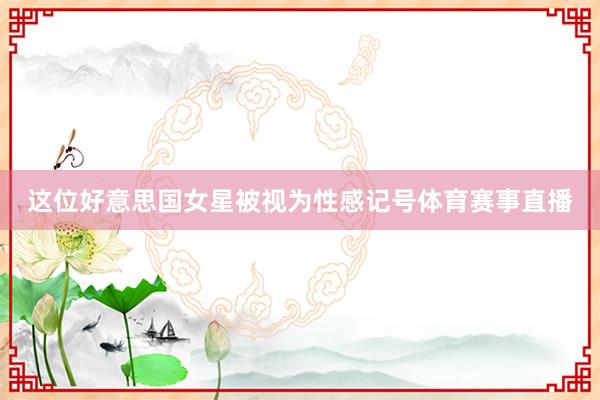 这位好意思国女星被视为性感记号体育赛事直播