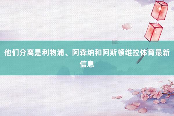他们分离是利物浦、阿森纳和阿斯顿维拉体育最新信息