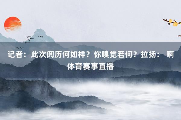 记者：此次阅历何如样？你嗅觉若何？拉扬： 啊体育赛事直播