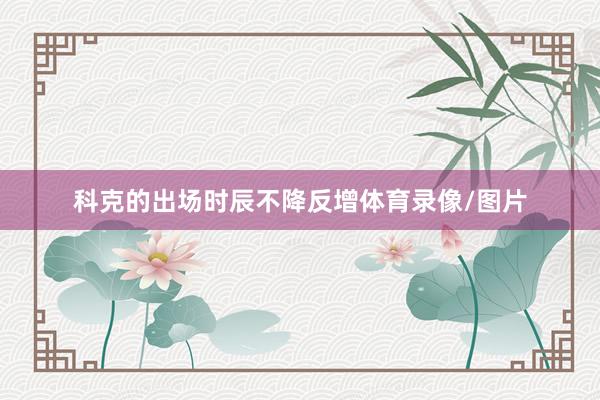 科克的出场时辰不降反增体育录像/图片