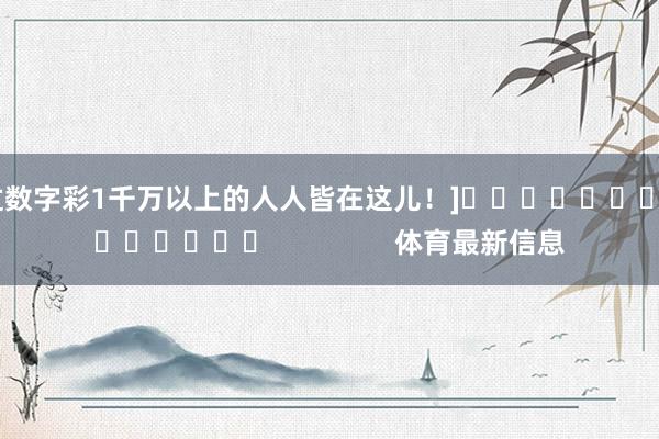 中过数字彩1千万以上的人人皆在这儿！]															                体育最新信息