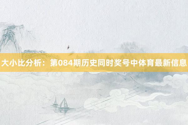 大小比分析：第084期历史同时奖号中体育最新信息
