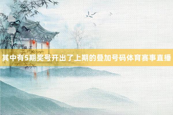 其中有5期奖号开出了上期的叠加号码体育赛事直播