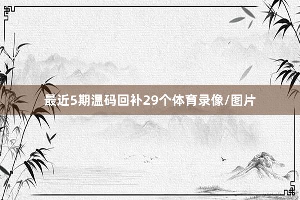最近5期温码回补29个体育录像/图片