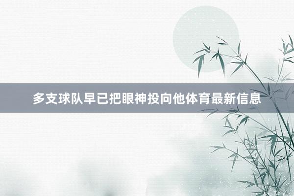 多支球队早已把眼神投向他体育最新信息