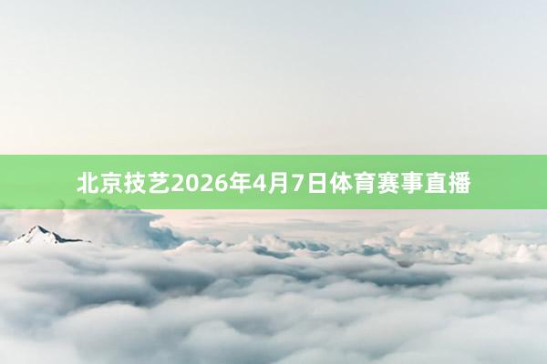 北京技艺2026年4月7日体育赛事直播