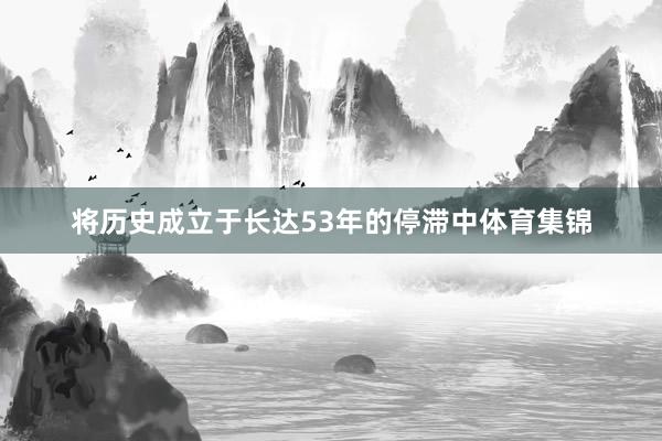 将历史成立于长达53年的停滞中体育集锦