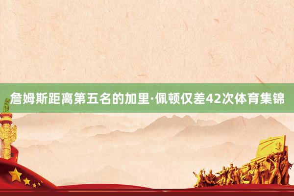 詹姆斯距离第五名的加里·佩顿仅差42次体育集锦
