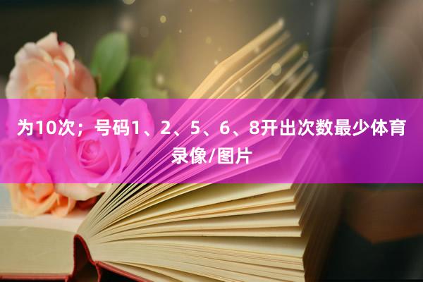 为10次；号码1、2、5、6、8开出次数最少体育录像/图片