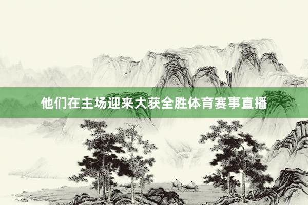 他们在主场迎来大获全胜体育赛事直播