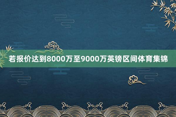 若报价达到8000万至9000万英镑区间体育集锦
