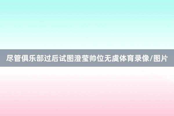 尽管俱乐部过后试图澄莹帅位无虞体育录像/图片