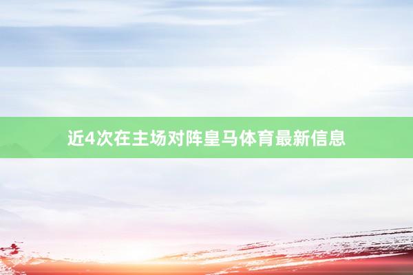 近4次在主场对阵皇马体育最新信息