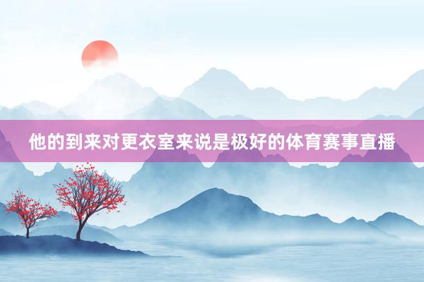 他的到来对更衣室来说是极好的体育赛事直播