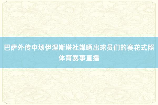 巴萨外传中场伊涅斯塔社媒晒出球员们的赛花式照体育赛事直播