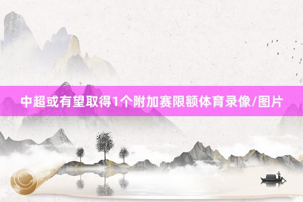 中超或有望取得1个附加赛限额体育录像/图片