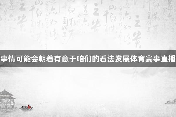 事情可能会朝着有意于咱们的看法发展体育赛事直播