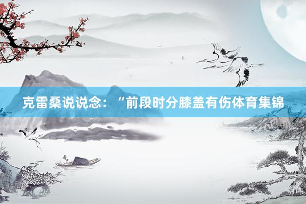 克雷桑说说念：“前段时分膝盖有伤体育集锦