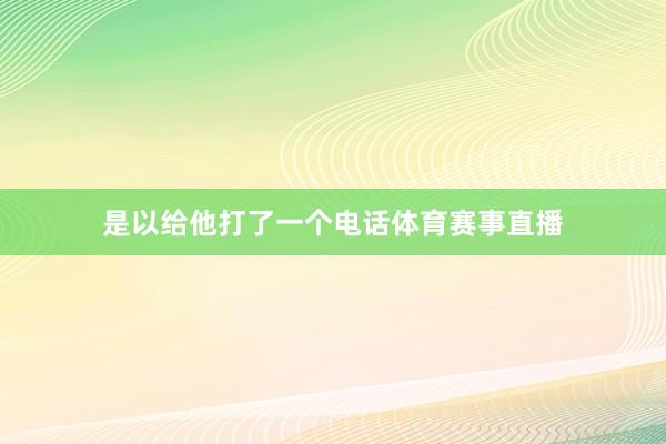 是以给他打了一个电话体育赛事直播