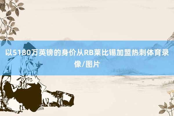 以5180万英镑的身价从RB莱比锡加盟热刺体育录像/图片
