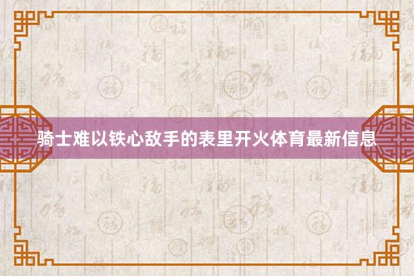 骑士难以铁心敌手的表里开火体育最新信息