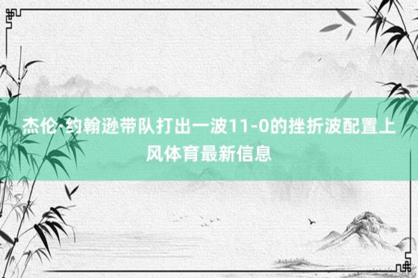 杰伦·约翰逊带队打出一波11-0的挫折波配置上风体育最新信息
