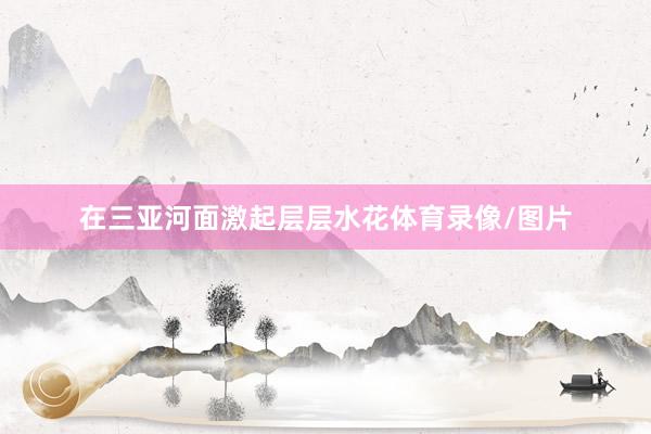 在三亚河面激起层层水花体育录像/图片