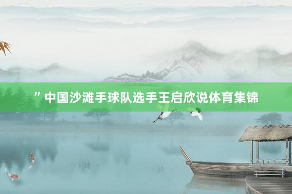 ”中国沙滩手球队选手王启欣说体育集锦