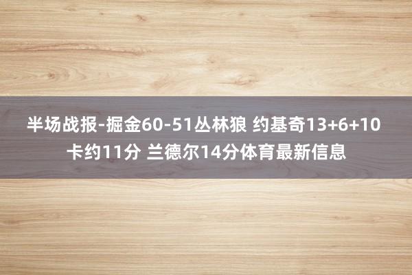 半场战报-掘金60-51丛林狼 约基奇13+6+10 卡约11分 兰德尔14分体育最新信息