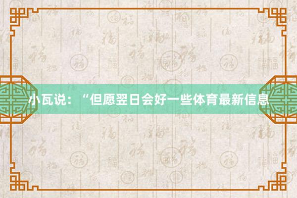 小瓦说：“但愿翌日会好一些体育最新信息