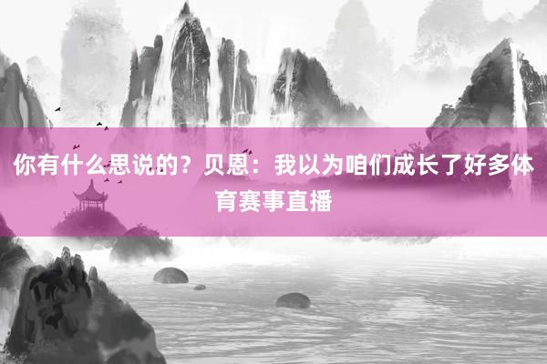 你有什么思说的?贝恩:我以为咱们成长了好多体育赛事直播