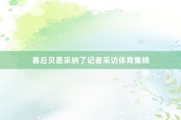 赛后贝恩采纳了记者采访体育集锦