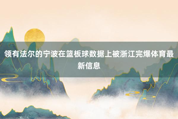 领有法尔的宁波在篮板球数据上被浙江完爆体育最新信息
