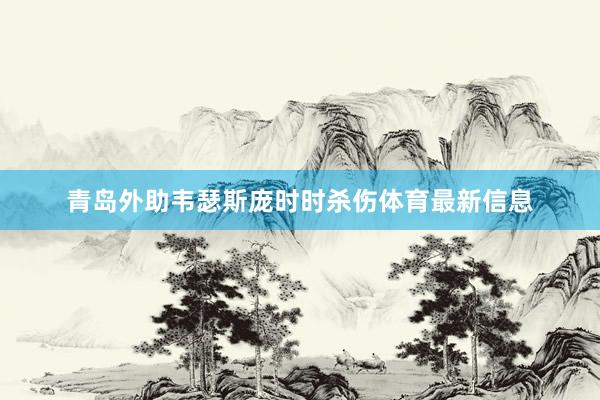 青岛外助韦瑟斯庞时时杀伤体育最新信息