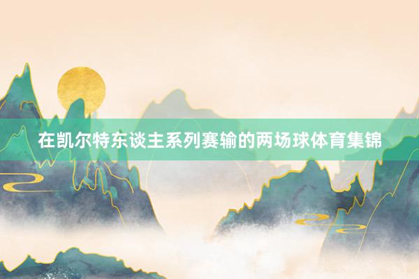 在凯尔特东谈主系列赛输的两场球体育集锦